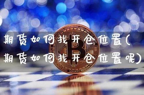 期货如何找开仓位置(期货如何找开仓位置呢)_https://m.zghnxxa.com_原油直播_第1张
