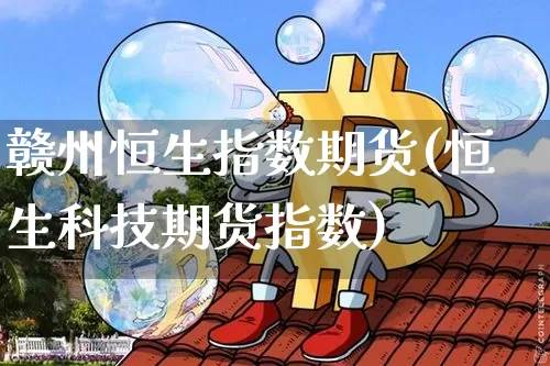 赣州恒生指数期货(恒生科技期货指数)_https://m.zghnxxa.com_原油直播_第1张