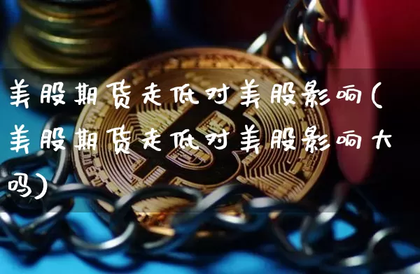 美股期货走低对美股影响(美股期货走低对美股影响大吗)_https://m.zghnxxa.com_期货资讯_第1张