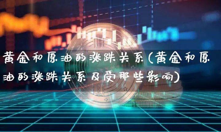 黄金和原油的涨跌关系(黄金和原油的涨跌关系及受那些影响)_https://m.zghnxxa.com_原油直播_第1张