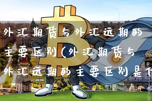 外汇期货与外汇远期的主要区别(外汇期货与外汇远期的主要区别是什么)_https://m.zghnxxa.com_原油直播_第1张