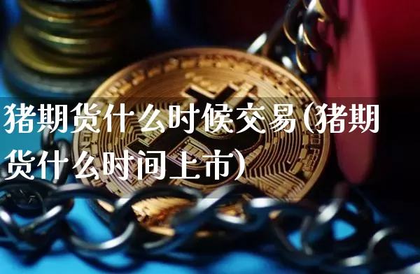 猪期货什么时候交易(猪期货什么时间上市)_https://m.zghnxxa.com_期货资讯_第1张