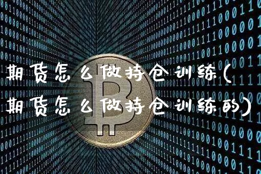 期货怎么做持仓训练(期货怎么做持仓训练的)_https://m.zghnxxa.com_黄金直播_第1张