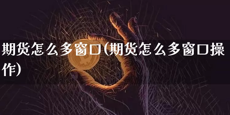 期货怎么多窗口(期货怎么多窗口操作)_纳指期货_第1张_诸葛期货直播室 期货怎么多窗口(期货怎么多窗口操作)_https://m.zghnxxa.com_纳指期货_第1张