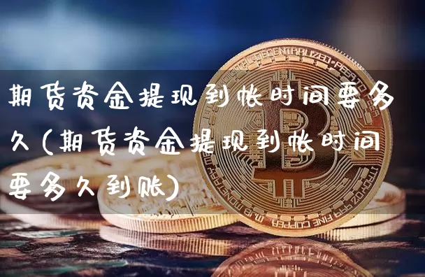 期货资金提现到帐时间要多久(期货资金提现到帐时间要多久到账)_https://m.zghnxxa.com_天然气期货_第1张