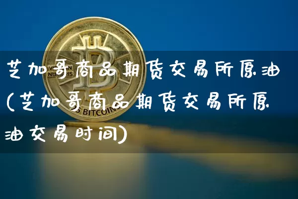 芝加哥商品期货交易所原油(芝加哥商品期货交易所原油交易时间)_https://m.zghnxxa.com_期货资讯_第1张