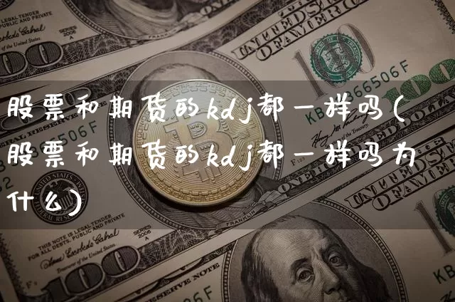 股票和期货的kdj都一样吗(股票和期货的kdj都一样吗为什么)_股指期货_第1张_诸葛期货直播室 股票和期货的kdj都一样吗(股票和期货的kdj都一样吗为什么)_https://m.zghnxxa.com_股指期货_第1张