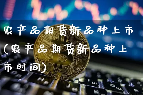 农产品期货新品种上市(农产品期货新品种上市时间)_https://m.zghnxxa.com_纳指期货_第1张