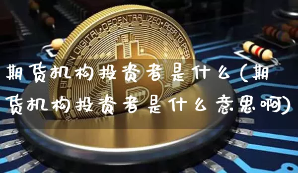 期货机构投资者是什么(期货机构投资者是什么意思啊)_https://m.zghnxxa.com_股指期货_第1张