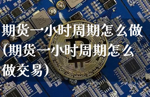 期货一小时周期怎么做(期货一小时周期怎么做交易)_https://m.zghnxxa.com_恒指期货_第1张