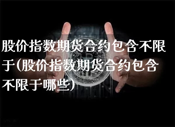 股价指数期货合约包含不限于(股价指数期货合约包含不限于哪些)_https://m.zghnxxa.com_纳指期货_第1张