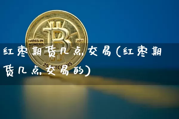 红枣期货几点交易(红枣期货几点交易的)_https://m.zghnxxa.com_股指期货_第1张