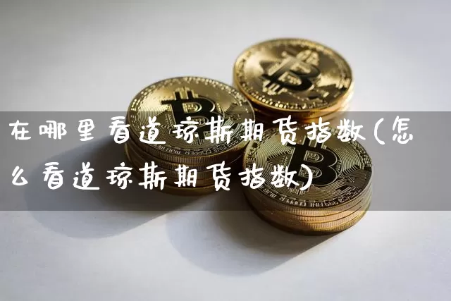 在哪里看道琼斯期货指数(怎么看道琼斯期货指数)_https://m.zghnxxa.com_原油直播_第1张