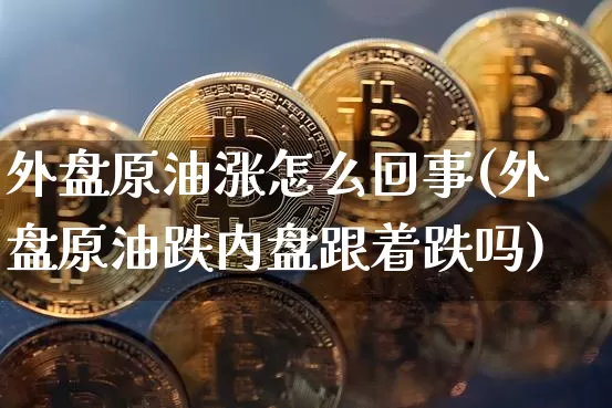 外盘原油涨怎么回事(外盘原油跌内盘跟着跌吗)_https://m.zghnxxa.com_股指期货_第1张