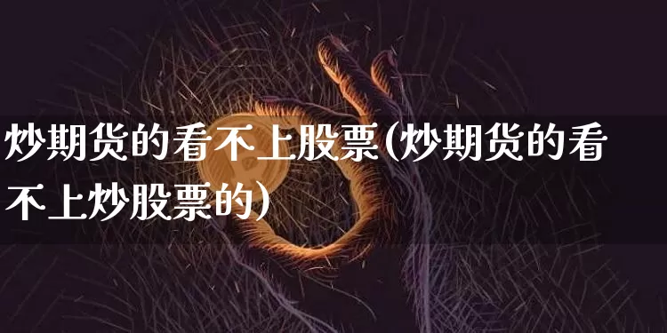 炒期货的看不上股票(炒期货的看不上炒股票的)_https://m.zghnxxa.com_期货资讯_第1张