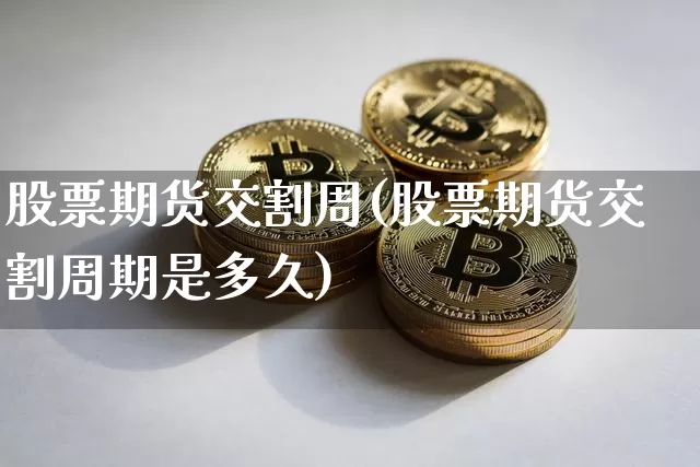 股票期货交割周(股票期货交割周期是多久)_https://m.zghnxxa.com_原油直播_第1张