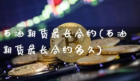 石油期货最长合约(石油期货最长合约多久)_https://m.zghnxxa.com_恒指期货_第1张