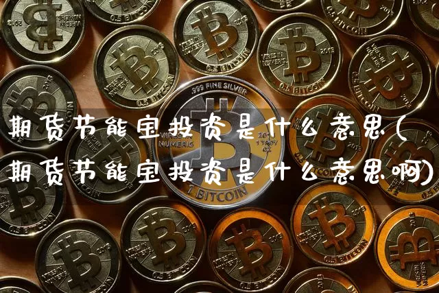 期货节能宝投资是什么意思(期货节能宝投资是什么意思啊)_https://m.zghnxxa.com_股指期货_第1张