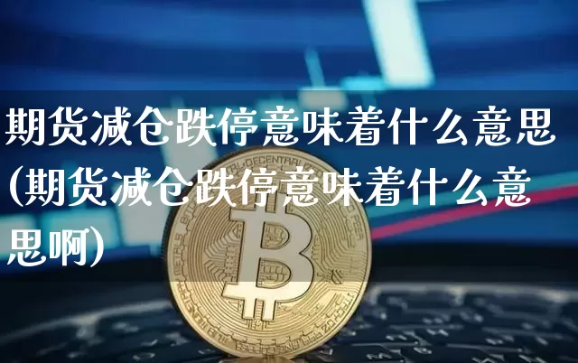 期货减仓跌停意味着什么意思(期货减仓跌停意味着什么意思啊)_https://m.zghnxxa.com_黄金直播_第1张