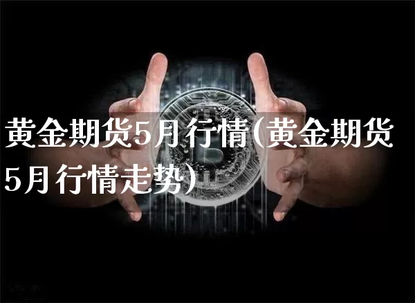 黄金期货5月行情(黄金期货5月行情走势)_https://m.zghnxxa.com_恒指期货_第1张