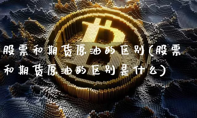 股票和期货原油的区别(股票和期货原油的区别是什么)_https://m.zghnxxa.com_原油直播_第1张