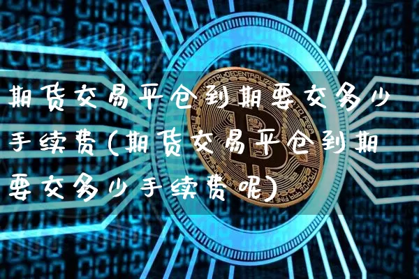 期货交易平仓到期要交多少手续费(期货交易平仓到期要交多少手续费呢)_https://m.zghnxxa.com_恒指期货_第1张