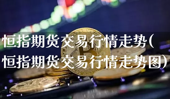 恒指期货交易行情走势(恒指期货交易行情走势图)_股指期货_第1张_诸葛期货直播室 恒指期货交易行情走势(恒指期货交易行情走势图)_https://m.zghnxxa.com_股指期货_第1张