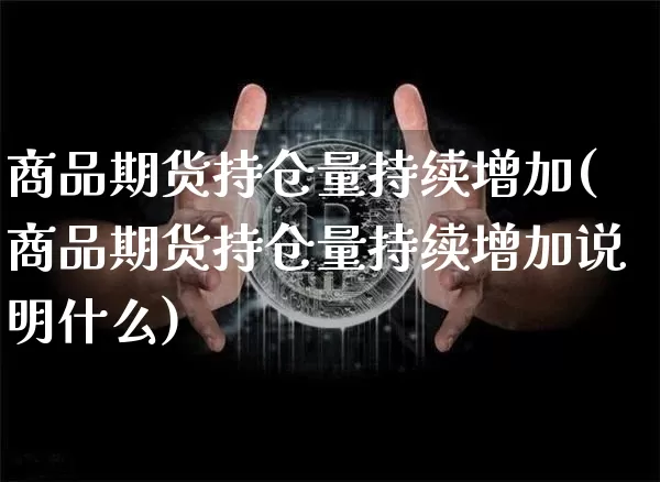 商品期货持仓量持续增加(商品期货持仓量持续增加说明什么)_天然气期货_第1张_诸葛期货直播室 商品期货持仓量持续增加(商品期货持仓量持续增加说明什么)_https://m.zghnxxa.com_天然气期货_第1张