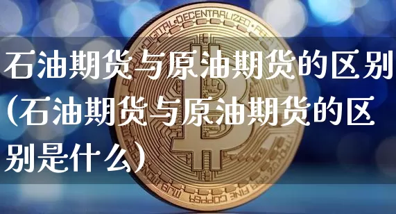 石油期货与原油期货的区别(石油期货与原油期货的区别是什么)_https://m.zghnxxa.com_原油直播_第1张