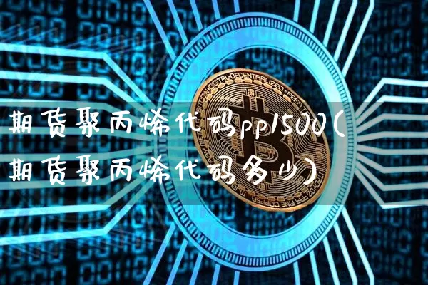 期货聚丙烯代码pp1500(期货聚丙烯代码多少)_https://m.zghnxxa.com_黄金直播_第1张