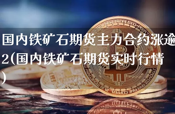 国内铁矿石期货主力合约涨逾2(国内铁矿石期货实时行情)_https://m.zghnxxa.com_原油直播_第1张