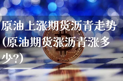 原油上涨期货沥青走势(原油期货涨沥青涨多少?)_https://m.zghnxxa.com_纳指期货_第1张