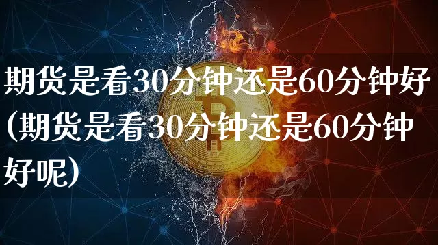 期货是看30分钟还是60分钟好(期货是看30分钟还是60分钟好呢)_https://m.zghnxxa.com_恒指期货_第1张