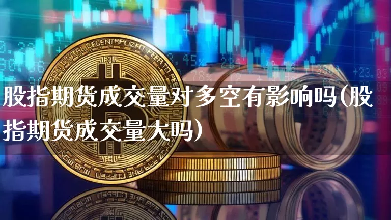 股指期货成交量对多空有影响吗(股指期货成交量大吗)_https://m.zghnxxa.com_纳指期货_第1张