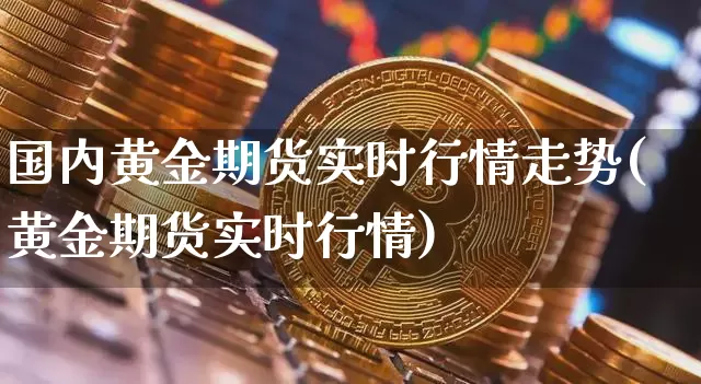 国内黄金期货实时行情走势(黄金期货实时行情)_天然气期货_第1张_诸葛期货直播室 国内黄金期货实时行情走势(黄金期货实时行情)_https://m.zghnxxa.com_天然气期货_第1张
