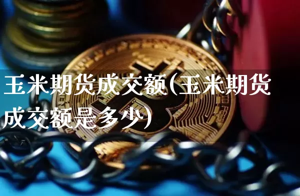 玉米期货成交额(玉米期货成交额是多少)_https://m.zghnxxa.com_期货资讯_第1张