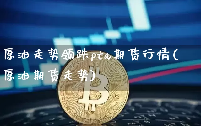原油走势领跌pta期货行情(原油期货走势)_https://m.zghnxxa.com_期货资讯_第1张