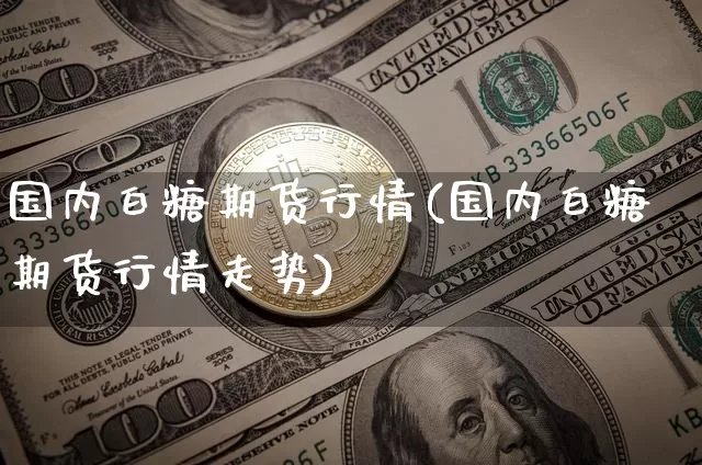 国内白糖期货行情(国内白糖期货行情走势)_https://m.zghnxxa.com_天然气期货_第1张