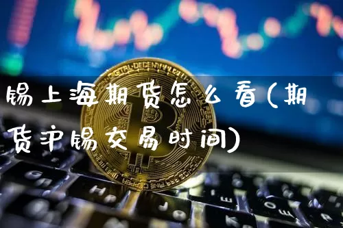 锡上海期货怎么看(期货沪锡交易时间)_https://m.zghnxxa.com_原油直播_第1张