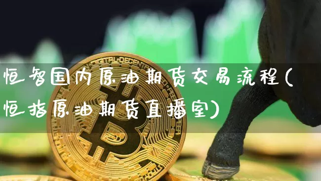 恒智国内原油期货交易流程(恒指原油期货直播室)_天然气期货_第1张_诸葛期货直播室 恒智国内原油期货交易流程(恒指原油期货直播室)_https://m.zghnxxa.com_天然气期货_第1张