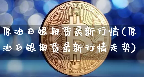 原油白银期货最新行情(原油白银期货最新行情走势)_股指期货_第1张_诸葛期货直播室 原油白银期货最新行情(原油白银期货最新行情走势)_https://m.zghnxxa.com_股指期货_第1张