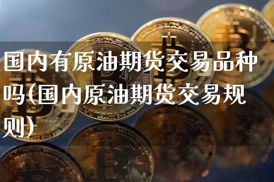 国内有原油期货交易品种吗(国内原油期货交易规则)_天然气期货_第1张_诸葛期货直播室 国内有原油期货交易品种吗(国内原油期货交易规则)_https://m.zghnxxa.com_天然气期货_第1张