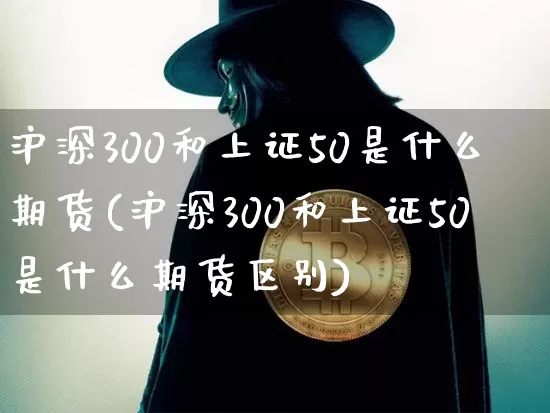 沪深300和上证50是什么期货(沪深300和上证50是什么期货区别)_https://m.zghnxxa.com_原油直播_第1张