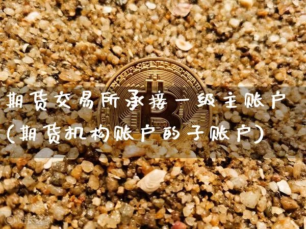 期货交易所承接一级主账户(期货机构账户的子账户)_https://m.zghnxxa.com_原油直播_第1张