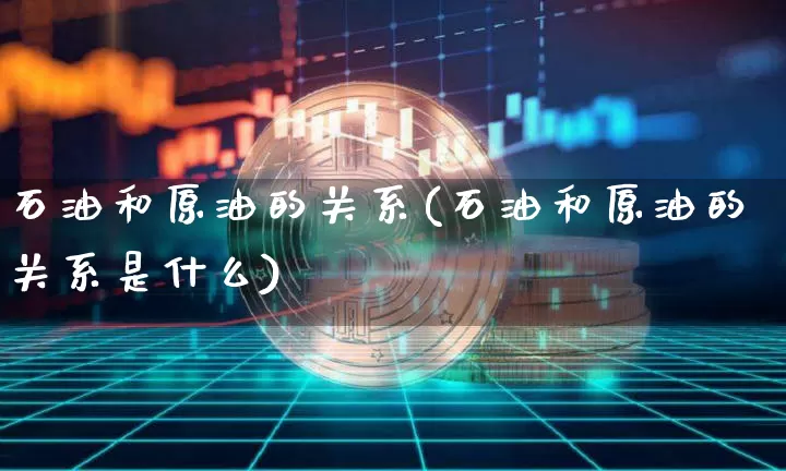 石油和原油的关系(石油和原油的关系是什么)_https://m.zghnxxa.com_恒指期货_第1张