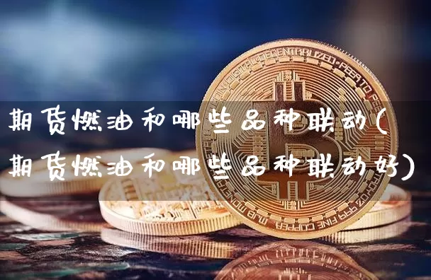 期货燃油和哪些品种联动(期货燃油和哪些品种联动好)_https://m.zghnxxa.com_期货资讯_第1张