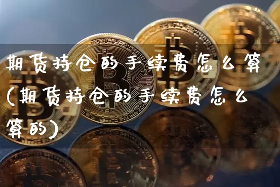 期货持仓的手续费怎么算(期货持仓的手续费怎么算的)_纳指期货_第1张_诸葛期货直播室 期货持仓的手续费怎么算(期货持仓的手续费怎么算的)_https://m.zghnxxa.com_纳指期货_第1张