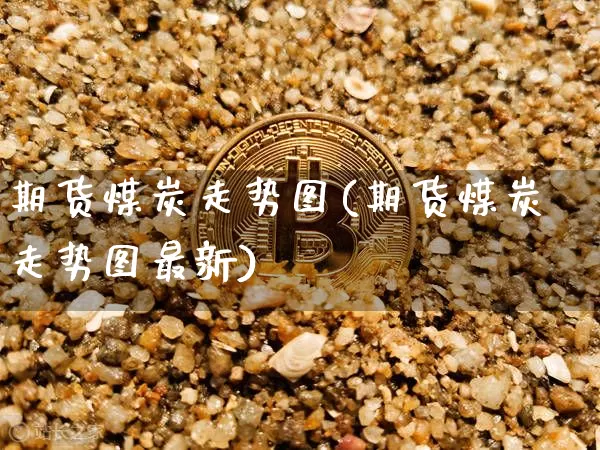 期货煤炭走势图(期货煤炭走势图最新)_https://m.zghnxxa.com_恒指期货_第1张