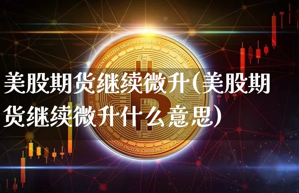 美股期货继续微升(美股期货继续微升什么意思)_https://m.zghnxxa.com_期货资讯_第1张