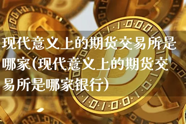 现代意义上的期货交易所是哪家(现代意义上的期货交易所是哪家银行)_https://m.zghnxxa.com_天然气期货_第1张